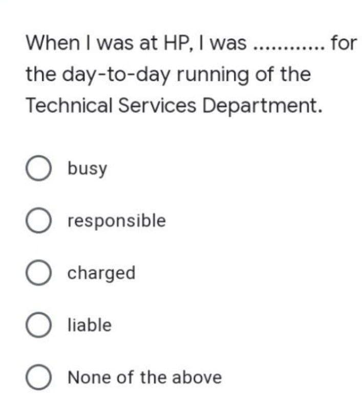 When I was at HP, I was ............ for
the day-to-day running of the
Technical Services Department.
O busy
O
O charged
O liable
O None of the above
responsible