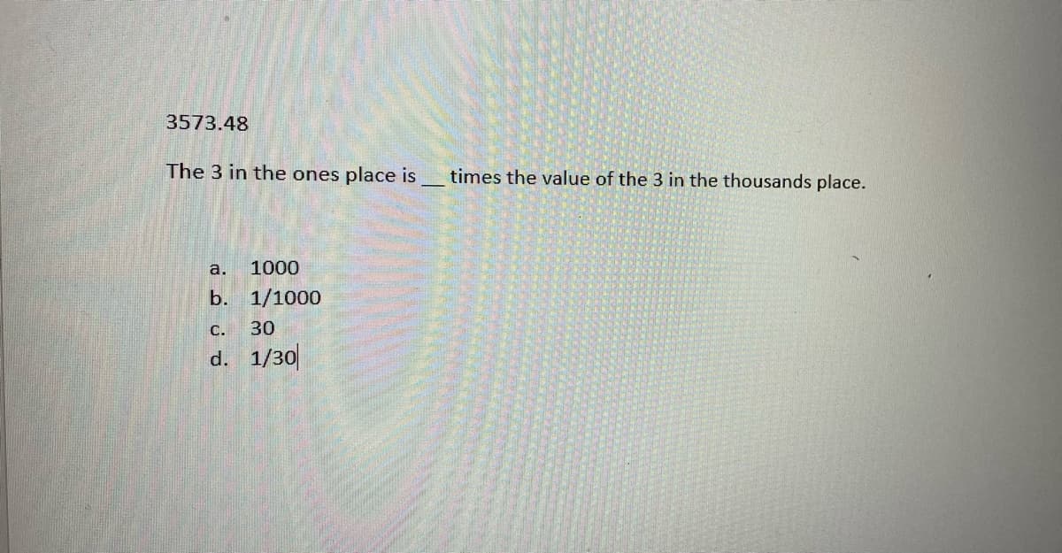 3573.48
The 3 in the ones place is
times the value of the 3 in the thousands place.
a.
1000
b. 1/1000
С.
30
d. 1/30
