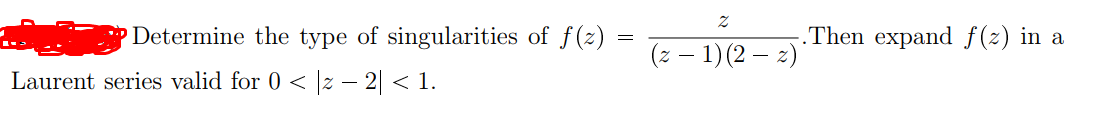 Determine the type of singularities of f(z)
.Then expand f(z) in a
(z – 1) (2 – 2)
Laurent series valid for 0 < z – 2 < 1.
