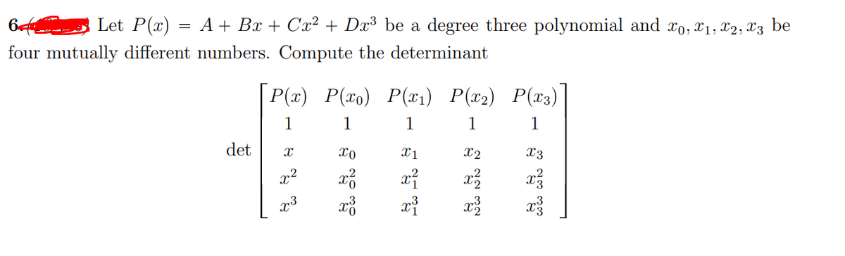 6 S Let P(x)
A + Bx + Cx² + Dx³ be a degree three polynomial and xo, x1, x2, X3 be
four mutually different numbers. Compute the determinant
| P(x) P(xo) P(x1) P(x2) P(x3)
1
1
1
1
1
det
x1
X2
X3
