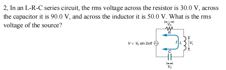 2, In an L-R-C series circuit, the rms voltage across the resistor is 30.0 V, across
the capacitor it is 90.0 V, and across the inductor it is 50.0 V. What is the rms
voltage of the source?
V = V, sin 2rft
HE
Vc
