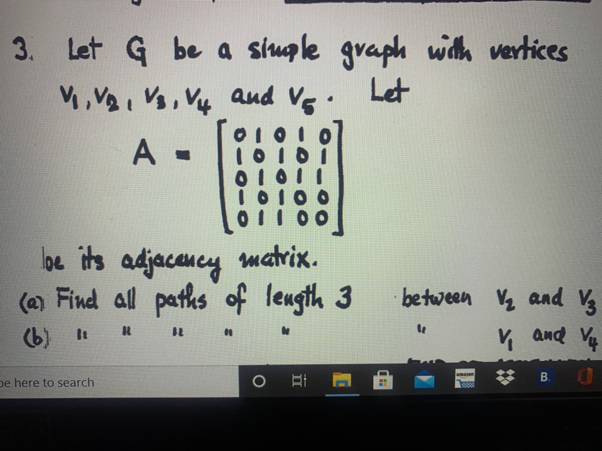 3. Let G be a siugle graph with vertices
M,V2, Vs, V4 aud Vg. Let
0101
10I0I
01011
A -
be ts adjacaney matrix.
( Find all paths of leugth 3
be tween Vq and V
(b)
V and Vu
It
B.
amazon
pe here to search
