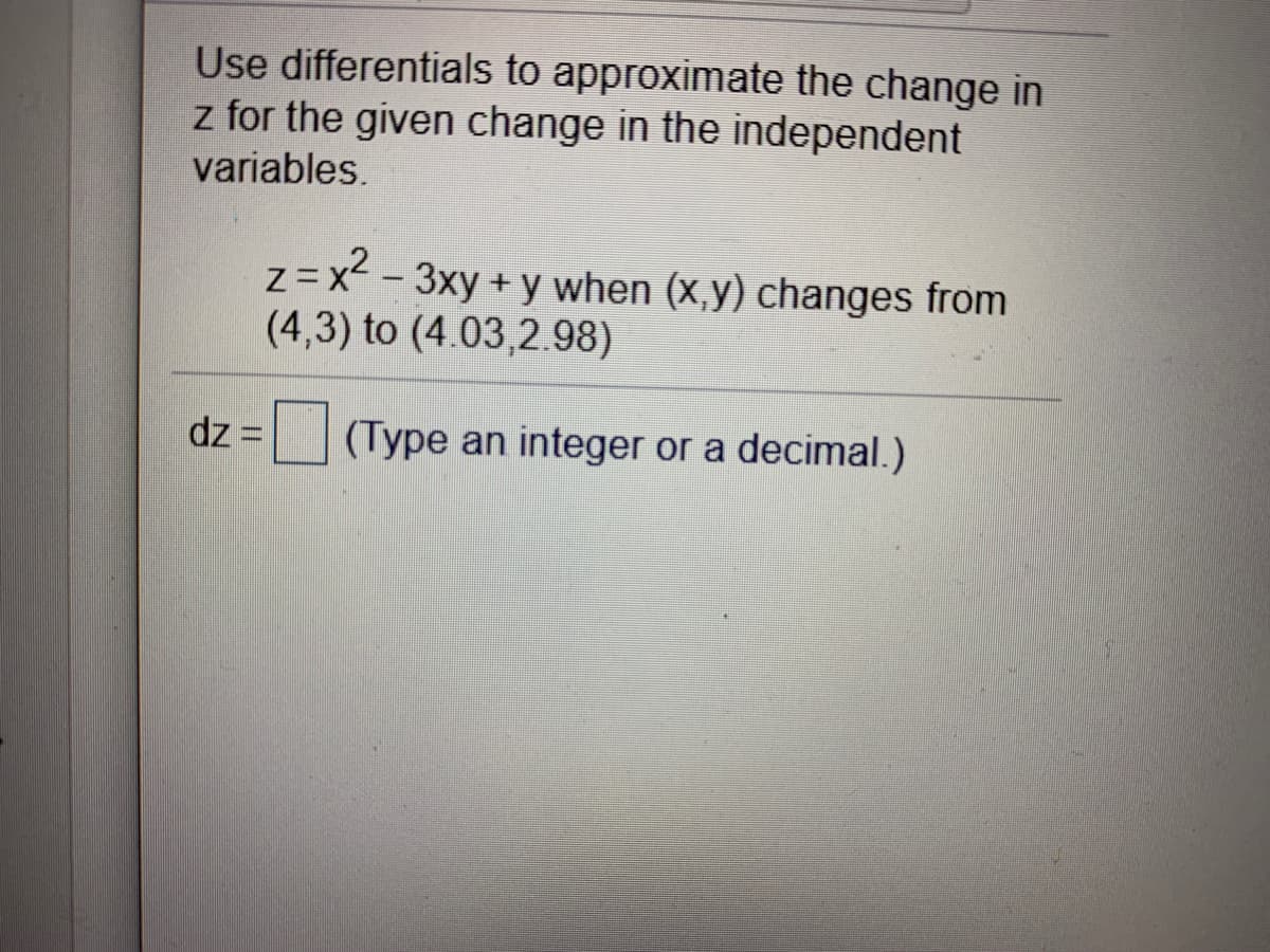 Use differentials to approximate the change in
z for the given change in the independent
variables.
z = x² - 3xy + y when (x,y) changes from
(4,3) to (4.03,2.98)
dz =
(Type an integer or a decimal.)
%3D
