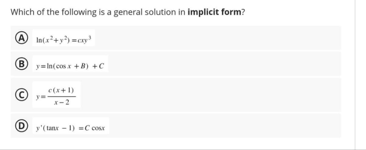 Which of the following is a general solution in implicit form?
A In(x²+y²)=cxy³ 3
By=In(cos x +B) + C
C
y=
c(x + 1)
x-2
D) y'(tanx − 1) =C cosx