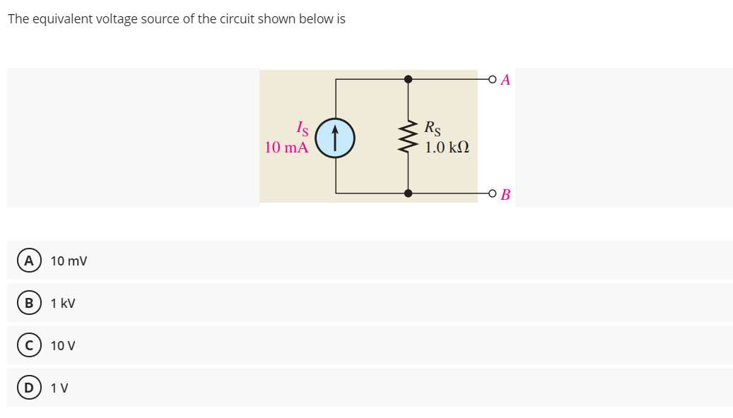 The equivalent voltage source of the circuit shown below is
-O A
Is
Rs
1.0 kM
10 mA
O B
A) 10 mV
В
1 kV
10 V
1 V
