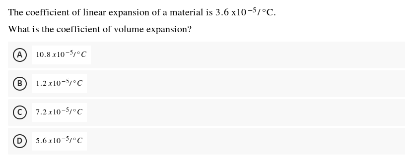 The coefficient of linear expansion of a material is 3.6 x10-5/°C.
What is the coefficient of volume expansion?
A 10.8 x10-5°C
B
1.2 x10-5/°C
7.2 x10-5/°C
D
5.6 x 10-5/°C
