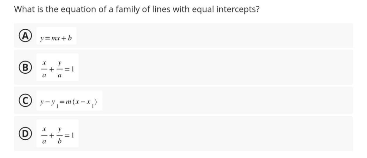 What is the equation of a family of lines with equal intercepts?
A
B
y=mx+b
D
y
-+-=1
a
a
Ⓒy-y₁=m(x-x₁)
y
-+-=1
b
a