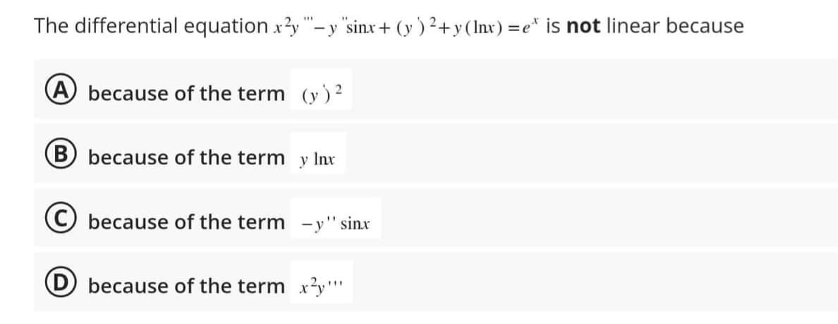 The differential equation x2y "-y "sinx+ (y)²+y (Inx)=e* is not linear because
A because of the term (y) ²
(B) because of the term
y Inx
because of the term -y" sinx
because of the term x²y