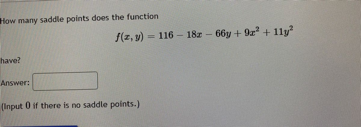 How many saddle points does the function
f(r, y)
18x - 66y + 9x² + 11y
- 11y²
have?
Answer:
(Input 0 if there is no saddle points.)
