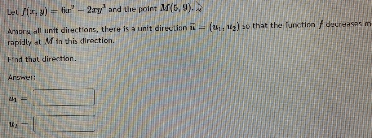 Let f(x, y) = 6æ² – 2xy' and the point M(5, 9).
Among all unit directions, there is a unit direction u (U,, U2) so that the function f decreasesmy
rapidly at M in this direction.
Find that direction.
Answer:
