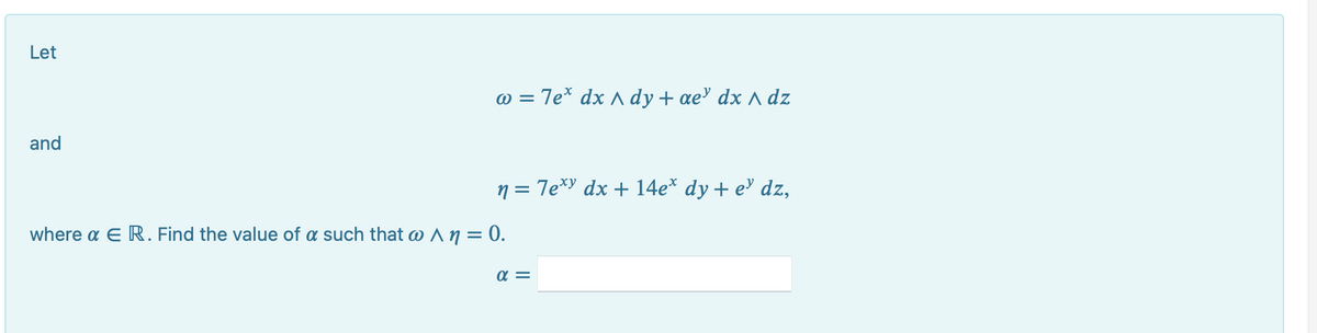 Let
w = 7e* dx ^ dy + ae' dx ^ dz
and
n = 7e*y dx + 14e* dy + e³ dz,
where a E R. Find the value of a such that w ^ n = 0.
= 20
