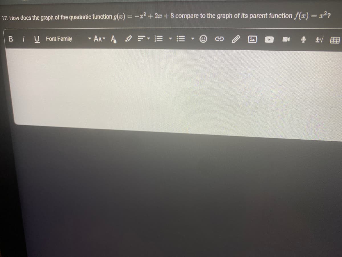 17. How does the graph of the quadratic function g(x) = -x²+2x+8 compare to the graph of its parent function f(x) = x²?
B i U Font Family
▼
AA-
M
±√ EB