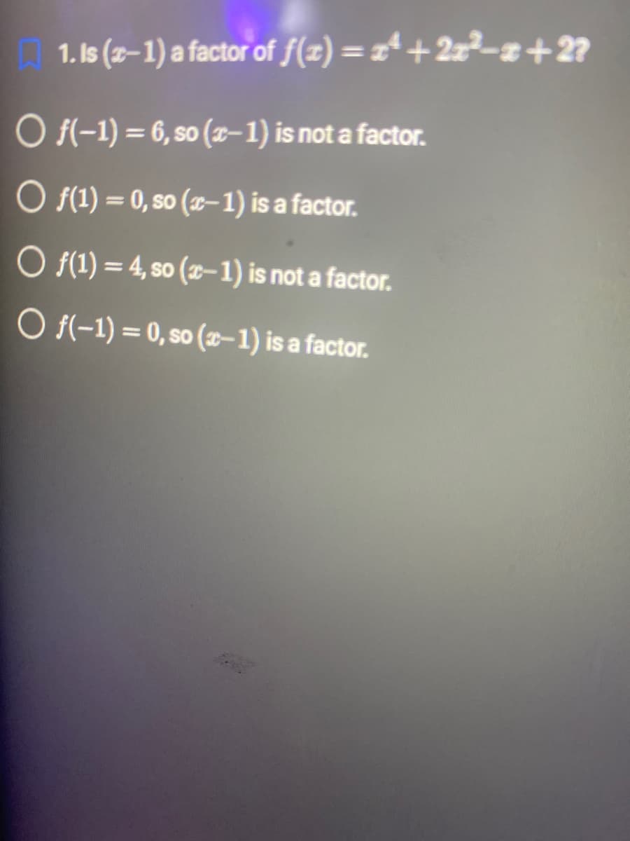 1. Is (x-1) a factor of ƒ(z) = zª + 2x²−z+2?
O f(-1) = 6, so (x-1) is not a factor.
O f(1) = 0, so (x-1) is a factor.
O f(1) = 4, so (x-1) is not a factor.
O f(-1) = 0, so (x-1) is a factor.