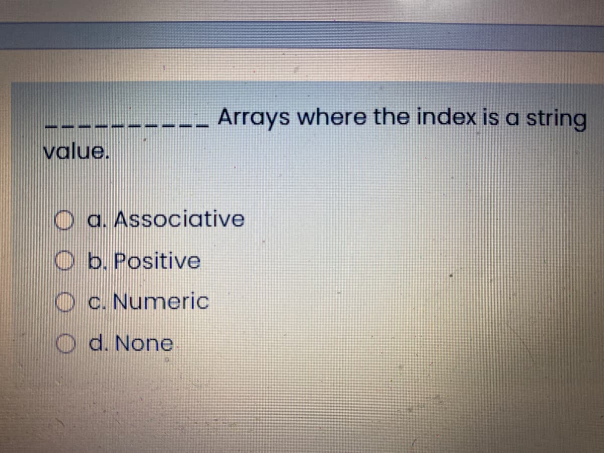 Arrays where the index is a string
value.
O a. Associative
O b. Positive
O c. Numeric
O d. None
