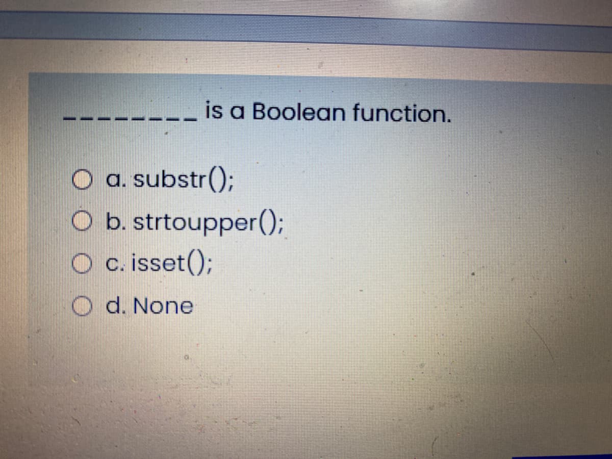 is a Boolean function.
O a. substr();
O b. strtoupper();
O c. isset();
O d. None
