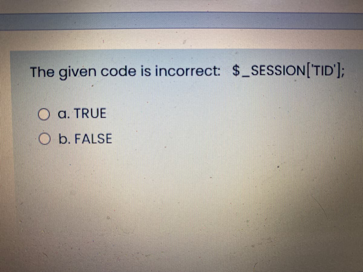 The given code is incorrect: $_SESSION[TID'];
O a. TRUE
O b. FALSE
