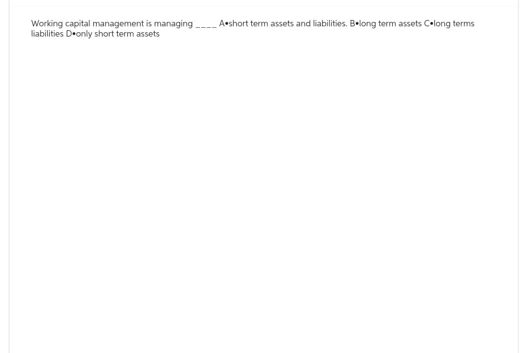 Working capital management is managing _____ A short term assets and liabilities. Bolong term assets C⚫long terms
liabilities D only short term assets