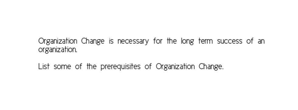 Organization Change is necessary for the long term success of an
organization.
List some of the prerequisites of Organization Change.