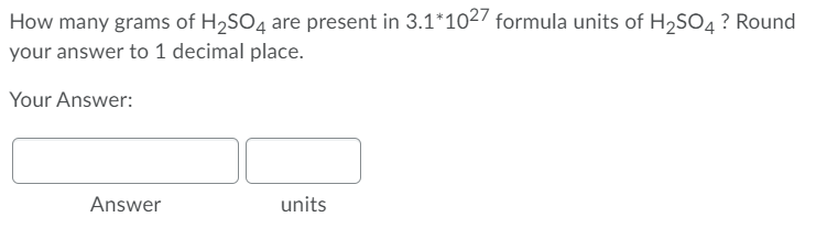 How many grams of H2SO4 are present in 3.1*1027 formula units of H,SO4? Round
your answer to 1 decimal place.
Your Answer:
Answer
units
