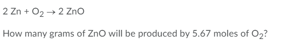 2 Zn + O2 → 2 ZnO
How many grams of ZnO will be produced by 5.67 moles of O2?
