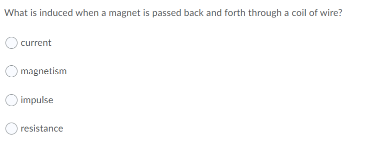 What is induced when a magnet is passed back and forth through a coil of wire?
current
magnetism
impulse
resistance
