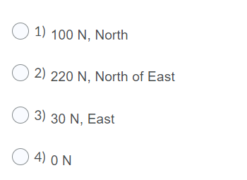 O 1) 100 N, North
O 2) 220 N, North of East
O 3) 30 N, East
O 4) O N
