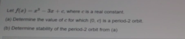 Let f(z)- -3z+c where c is a real constant.
(a) Determine the value of c for which (0, c) is a period-2 orbit.
(b) Determine stability of the period-2 orbit from (a)
