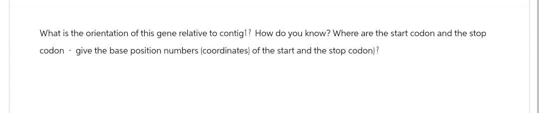 What is the orientation of this gene relative to contig1? How do you know? Where are the start codon and the stop
codon give the base position numbers (coordinates) of the start and the stop codon)?