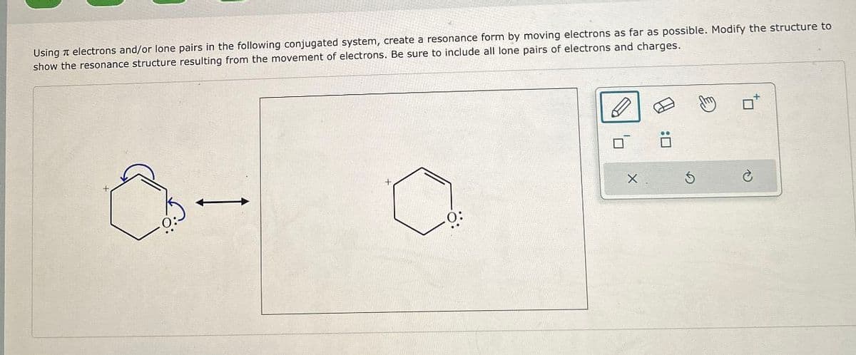 Using electrons and/or lone pairs in the following conjugated system, create a resonance form by moving electrons as far as possible. Modify the structure to
show the resonance structure resulting from the movement of electrons. Be sure to include all lone pairs of electrons and charges.
+.
+
5
0: