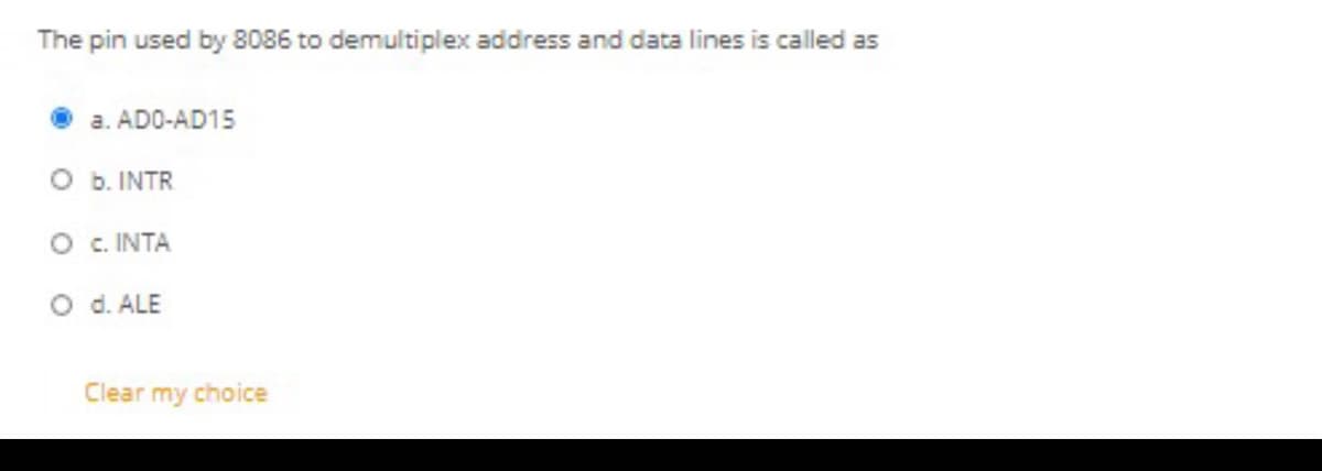 The pin used by 8086 to demultiplex address and data lines is called as
a. ADO-AD15
O b. INTR
O c. INTA
O d. ALE
Clear my choice
