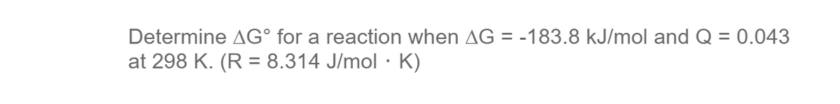 Determine AG° for a reaction when AG = -183.8 kJ/mol and Q = 0.043
at 298 K. (R = 8.314 J/mol · K)
