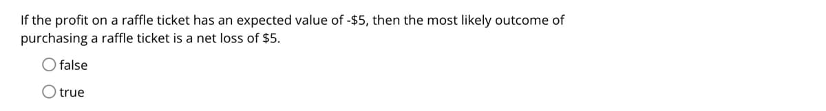 If the profit on a raffle ticket has an expected value of -$5, then the most likely outcome of
purchasing a raffle ticket is a net loss of $5.
O false
O true
