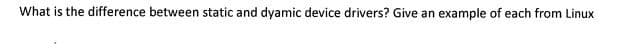 What is the difference between static and dyamic device drivers? Give an example of each from Linux
