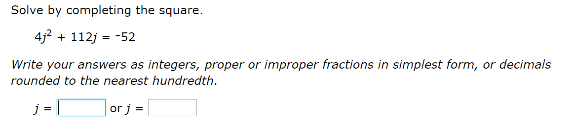 Solve by completing the square.
4j2 + 112j = -52
Write your answers as integers, proper or improper fractions in simplest form, or decimals
rounded to the nearest hundredth.
j =
or j =
