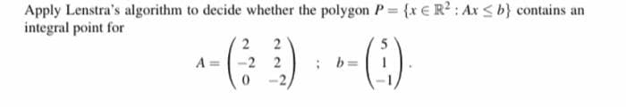 Apply Lenstra's algorithm to decide whether the polygon P {x € R? : Ax <b} contains an
integral point for
2
A =
-2 2
; b=
