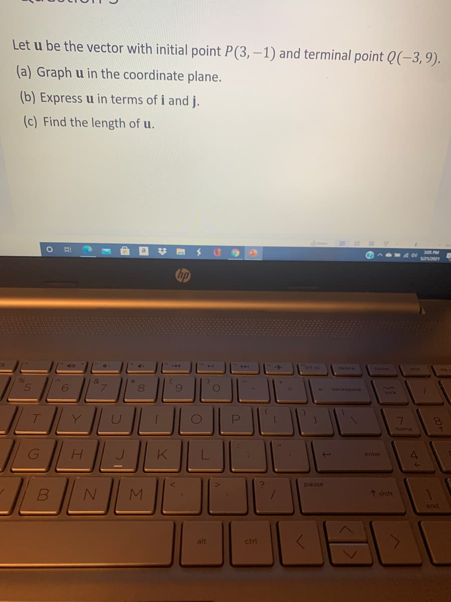 Let u be the vector with initial point P(3, -1) and terminal point Q(-3,9).
(a) Graph u in the coordinate plane.
(b) Express u in terms of i and j.
(c) Find the length of u.
88
305 PM
$/21/2021
"brt sc
delete
home
end
1-
6.
num
lock
backspace
home
enter
pause
M
1 shift
end
alt
ctrl
