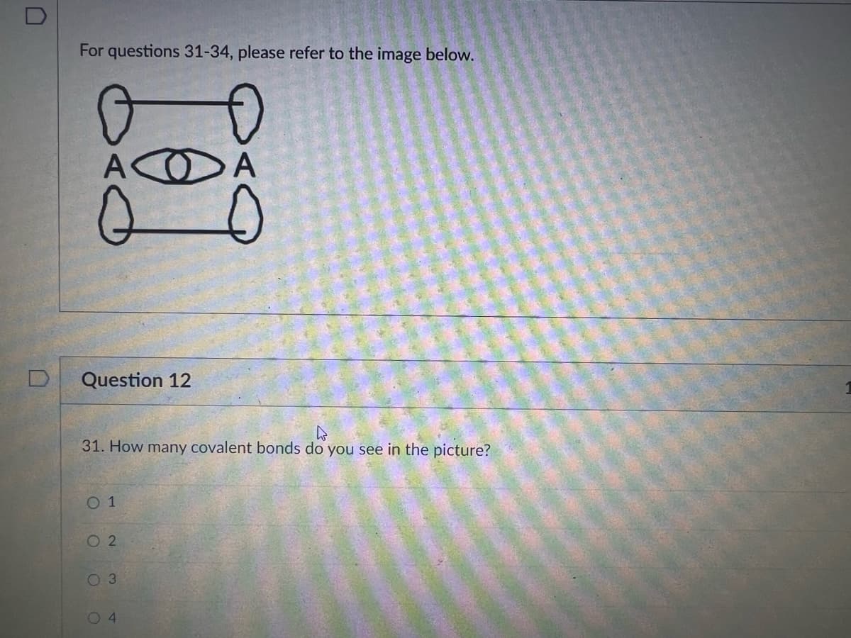 For questions 31-34, please refer to the image below.
A O A
Question 12
31. How many covalent bonds do you see in the picture?
0 1
O 2
0 3
O 4
