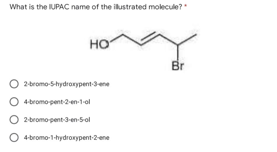 What is the IUPAC name of the illustrated molecule?
HO
Br
O2-bromo-5-hydroxypent-3-ene
O 4-bromo-pent-2-en-1-ol
O2-bromo-pent-3-en-5-ol
O4-bromo-1-hydroxypent-2-ene