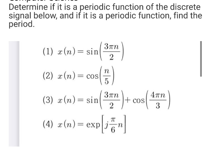 Determine if it is a periodic function of the discrete
signal below, and if it is a periodic function, find the
period.
(1) x (n) = sin
3πη
2
(2) x (n) = cos(1)
(3) x (n) = sin
3πη
2
+
cos (4)
3
(4) x (n) = exp[in]