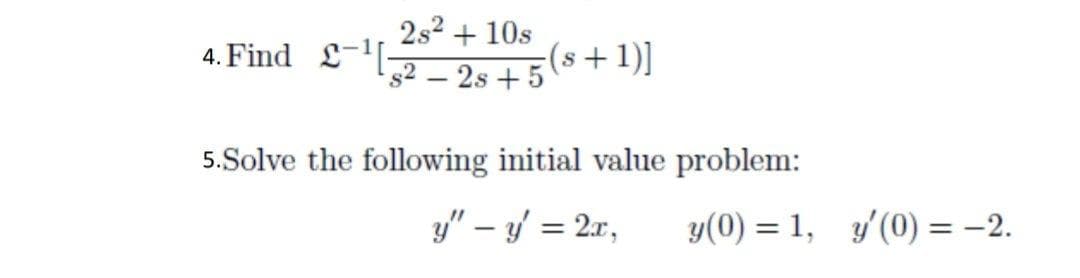 4. Find ¹
2s² + 10s
s22s +5
(s+1)]
5.Solve the following initial value problem:
y" - y = 2x,
y(0) = 1, y'(0) = -2.