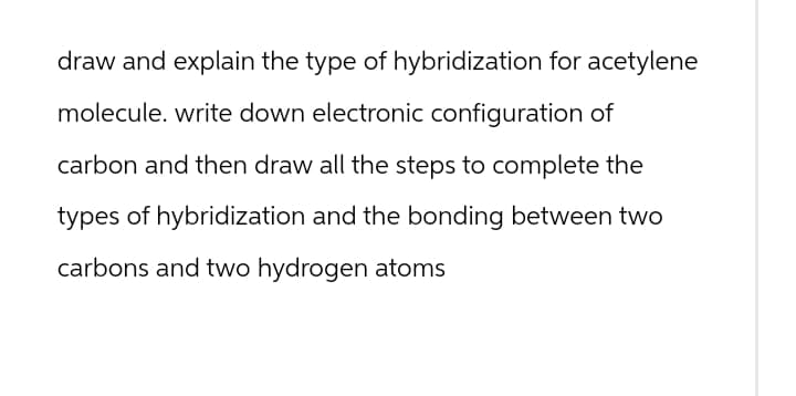 draw and explain the type of hybridization for acetylene
molecule. write down electronic configuration of
carbon and then draw all the steps to complete the
types of hybridization and the bonding between two
carbons and two hydrogen atoms