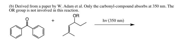 (b) Derived from a paper by W. Adam et al. Only the carbonyl-compound absorbs at 350 nm. The
OR group is not involved in this reaction.
OR
hv (350 nm)