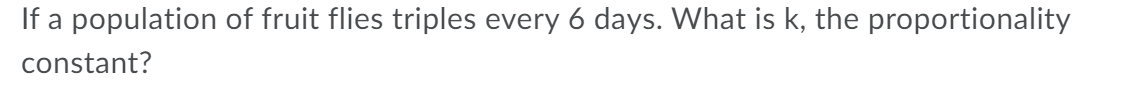 If a population of fruit flies triples every 6 days. What is k, the proportionality
constant?
