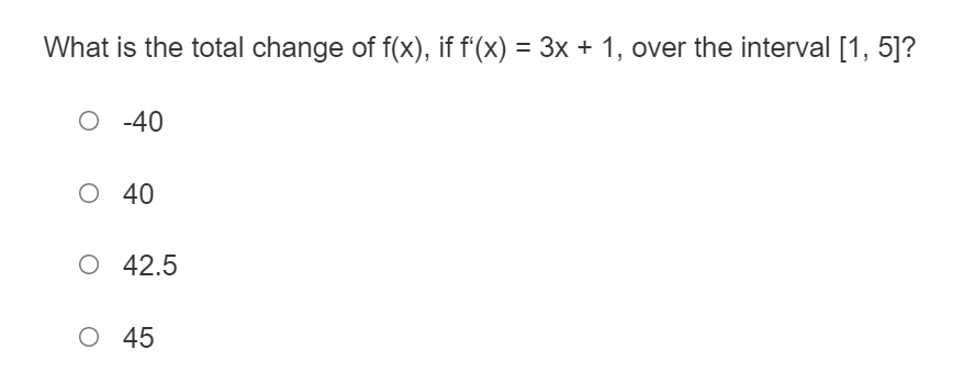 What is the total change of f(x), if f'(x)
= 3x + 1, over the interval [1, 5]?
O -40
O 40
O 42.5
O 45
