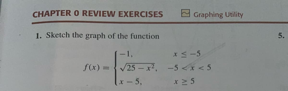 CHAPTER O REVIEW EXERCISES
1. Sketch the graph of the function
-1,
√25x²,
x - 5,
f(x) =
Graphing Utility
x ≤-5
-5 < x < 5
x ≥ 5
5.