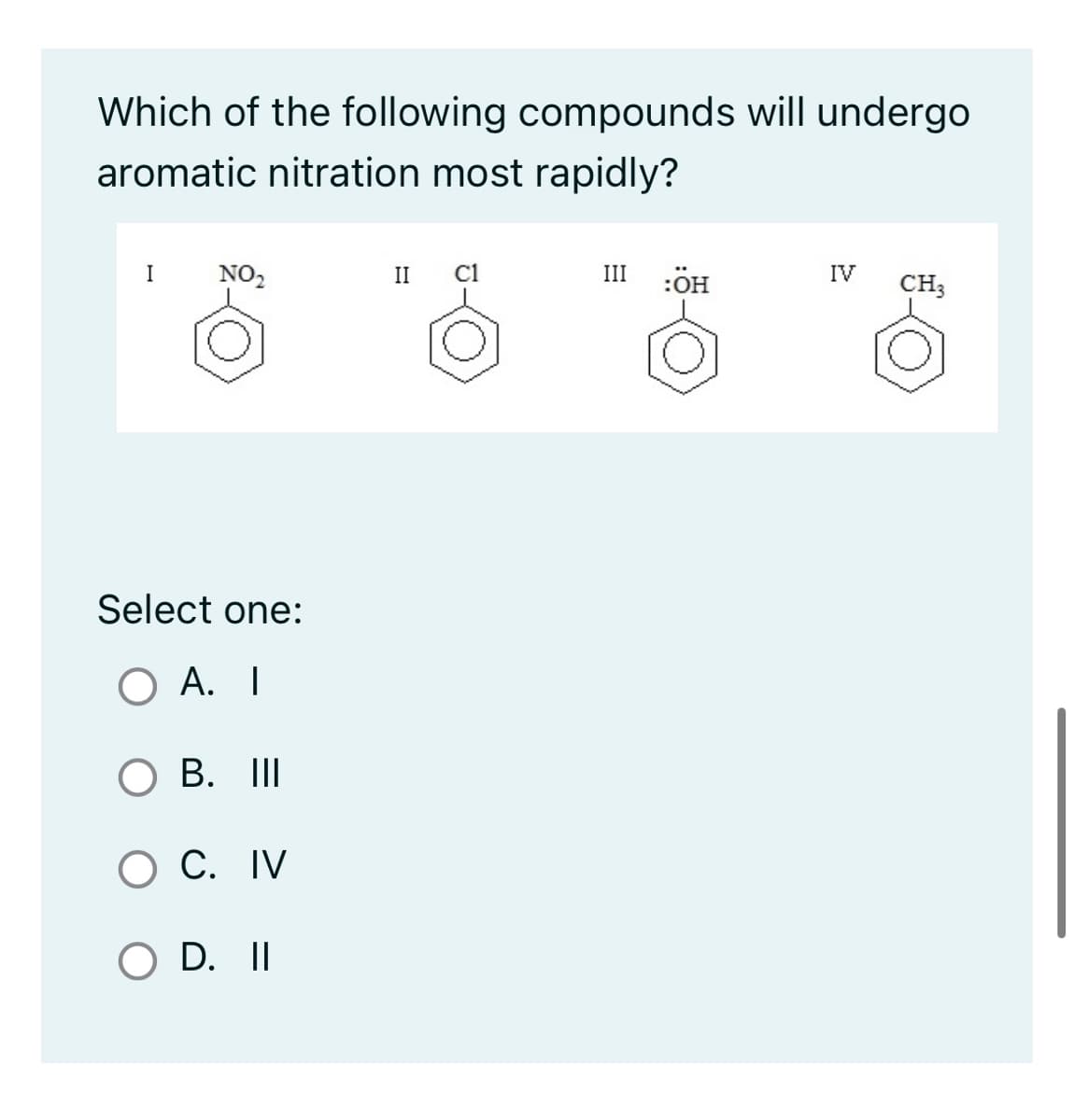 Which of the following compounds will undergo
aromatic nitration most rapidly?
I
NO₂
Select one:
O A. I
O B. III
O C. IV
O D. II
II Cl
III
:ÖH
IV
CH3
@