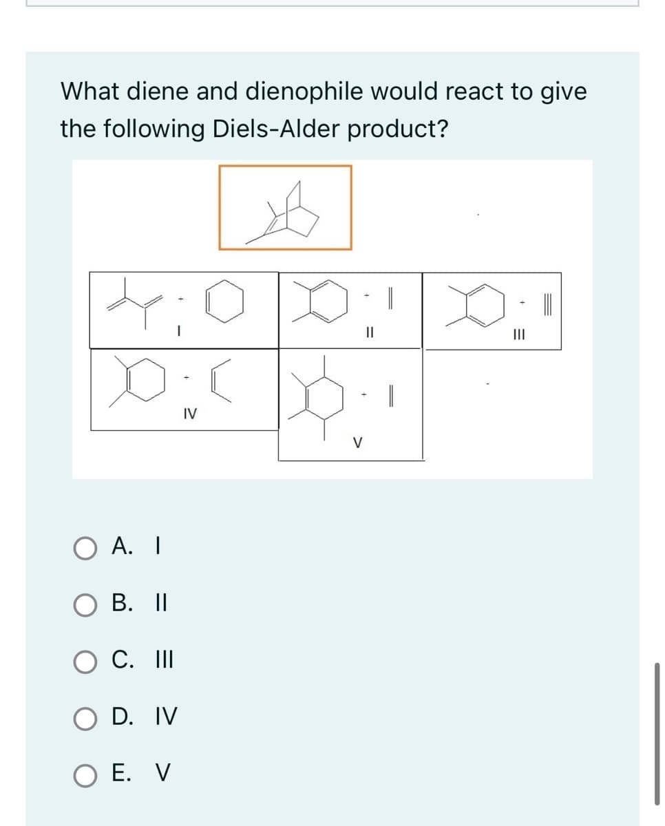 What diene and dienophile would react to give
the following Diels-Alder product?
X:(
IV
A. I
B. II
C. III
O D. IV
O E. V
V
||
|||
=