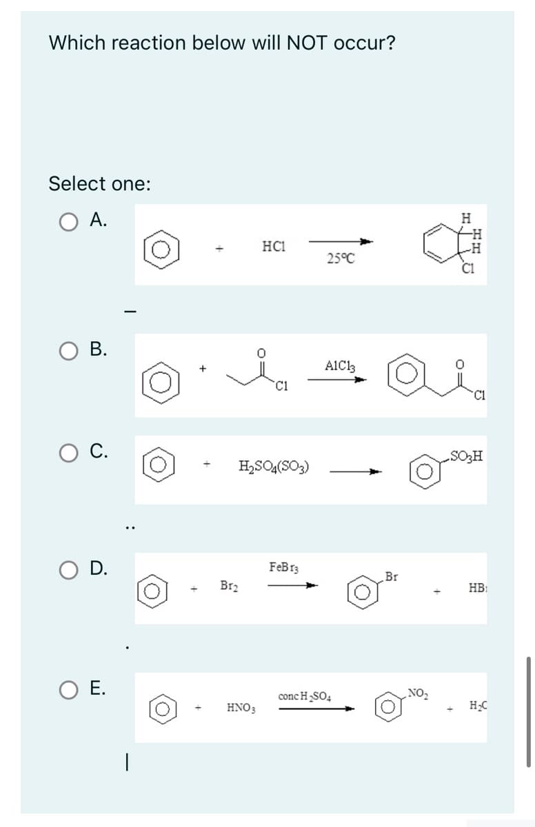 Which reaction below will NOT occur?
Select one:
O A.
O
B.
C.
D.
E.
Br₂
HC1
H₂SO4(SO3)
HNO3
C1
FeB 13
25°C
A1C13
conc H₂SO4
Br
H
O=
SO₂H
HB:
H₂C