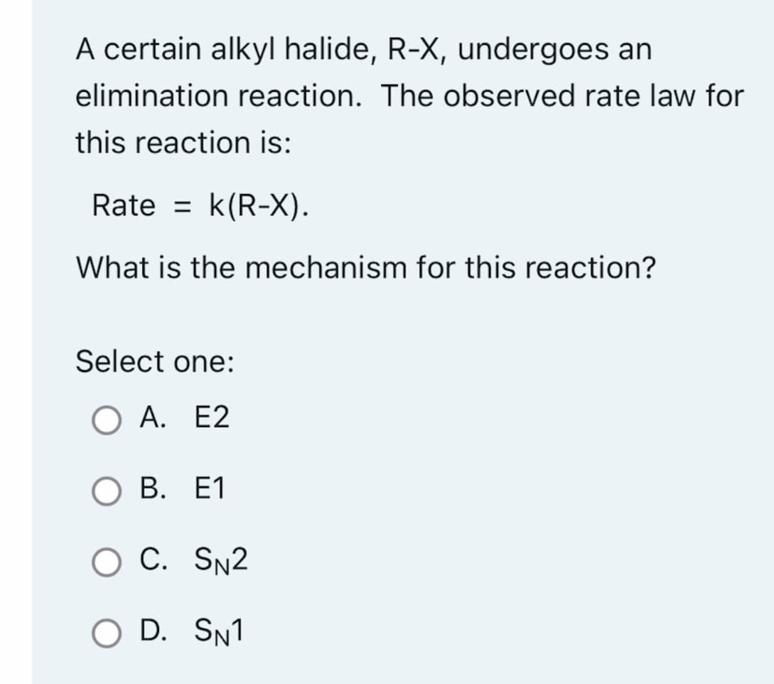 A certain alkyl halide, R-X, undergoes an
elimination reaction. The observed rate law for
this reaction is:
Rate = k(R-X).
What is the mechanism for this reaction?
Select one:
O A. E2
O B. E1
O C.
O D.
SN2
SN1