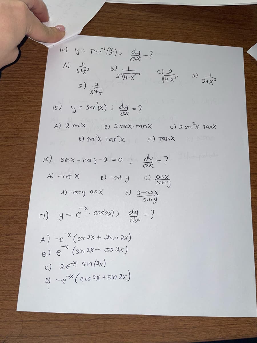 (4) y = Tan' (*); dy =?
A)
4
B)
4+ɣ2
17)
E)
X²+4
15) y = sec (x); dy = ?
A) 2 SecX
2√4-X²
d) -cscy cos X
A) -e
B) 2 secx tanx
D) Sec²x. Tan²x
16) Sinx-cosy-2 = 0; dy = ?
A) -cot X
B) e
B) -cot y
-X
y = e^· cos(2x);
ex (cos 2x + 25ın 2x)
-X
(sin 2x- cos 2x)
E) 2-CCS X
siny
dy = ?
14-x2
E) Tanx
c) 2eX Sın (2x)
D) - (cos2x+sin 2x)
Cosx
siny
D)
c) 2 secx. Tanx
2+x²